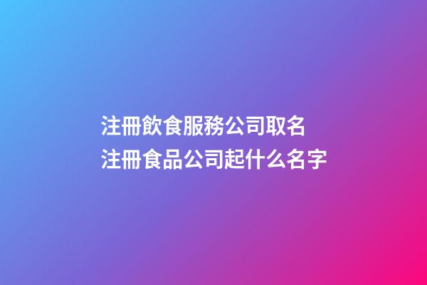 注冊飲食服務公司取名 注冊食品公司起什么名字-第1張-公司起名-玄機派